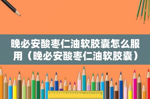 晚必安酸枣仁油软胶囊怎么服用（晚必安酸枣仁油软胶囊）