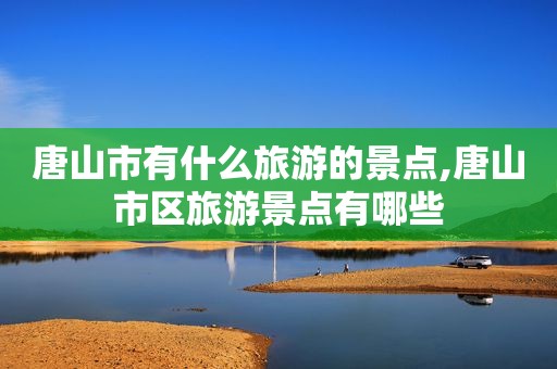 唐山市有什么旅游的景点,唐山市区旅游景点有哪些