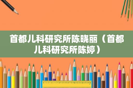首都儿科研究所陈晓丽（首都儿科研究所陈婷）