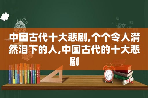 中国古代十大悲剧,个个令人潸然泪下的人,中国古代的十大悲剧