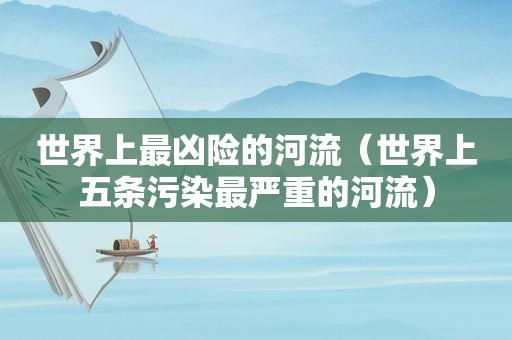 世界上最凶险的河流（世界上五条污染最严重的河流）