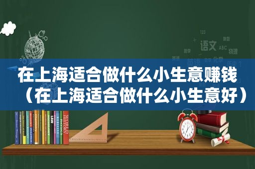 在上海适合做什么小生意赚钱（在上海适合做什么小生意好）