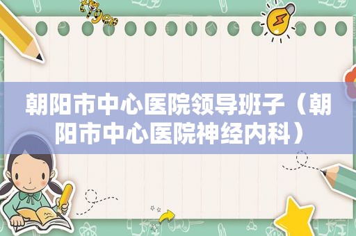朝阳市中心医院领导班子（朝阳市中心医院神经内科）