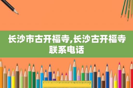 长沙市古开福寺,长沙古开福寺联系电话