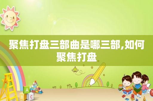 聚焦打盘三部曲是哪三部,如何聚焦打盘
