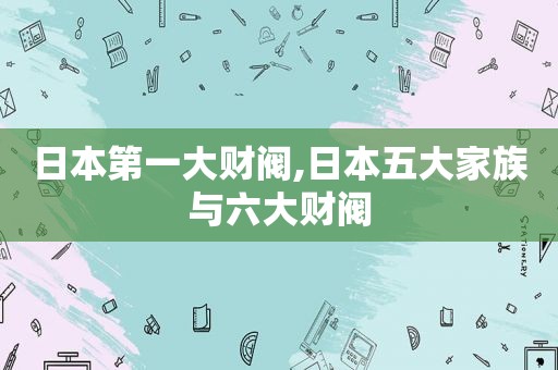 日本第一大财阀,日本五大家族与六大财阀