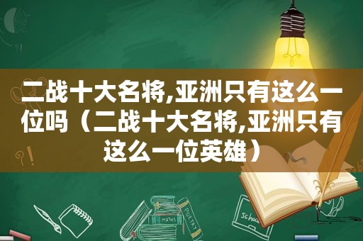 二战十大名将,亚洲只有这么一位吗（二战十大名将,亚洲只有这么一位英雄）