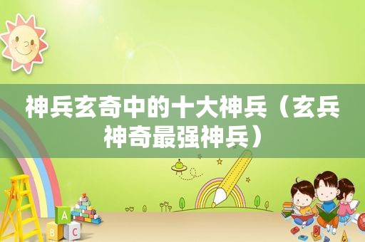 神兵玄奇中的十大神兵（玄兵神奇最强神兵）