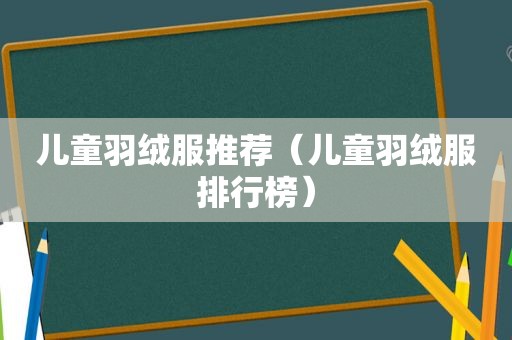 儿童羽绒服推荐（儿童羽绒服排行榜）