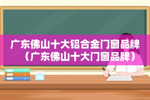 广东佛山十大铝合金门窗品牌（广东佛山十大门窗品牌）