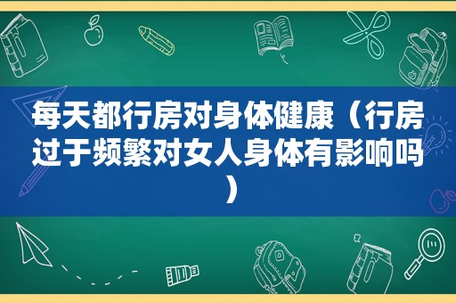 每天都行房对身体健康（行房过于频繁对女人身体有影响吗）