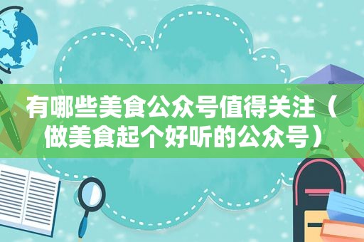 有哪些美食公众号值得关注（做美食起个好听的公众号）