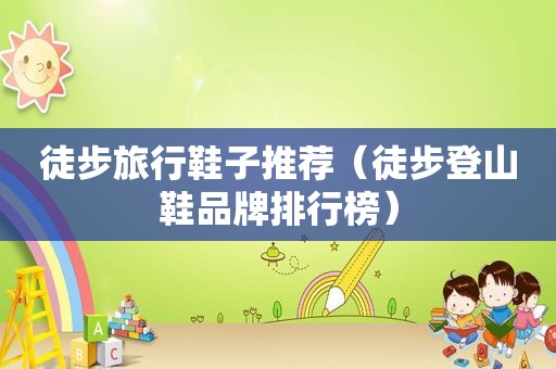 徒步旅行鞋子推荐（徒步登山鞋品牌排行榜）