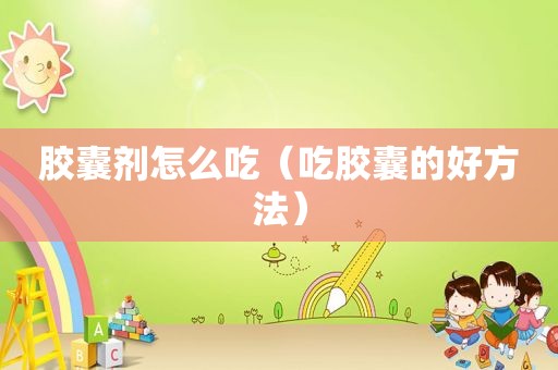 胶囊剂怎么吃（吃胶囊的好方法）