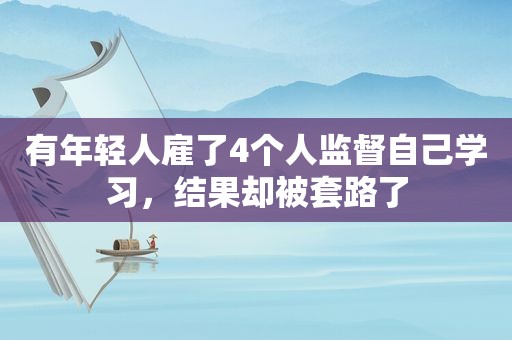 有年轻人雇了4个人监督自己学习，结果却被套路了