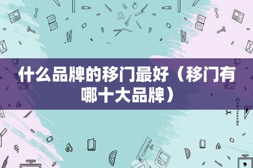 什么品牌的移门最好（移门有哪十大品牌）