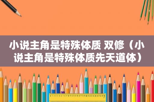 小说主角是特殊体质 双修（小说主角是特殊体质先天道体）