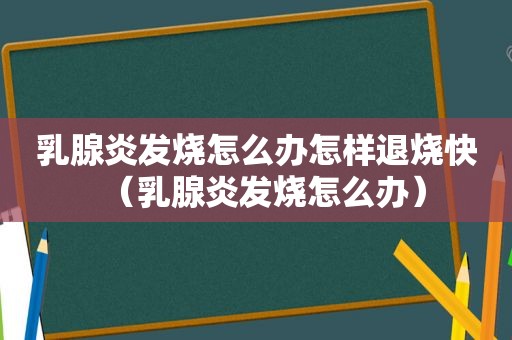 乳腺炎发烧怎么办怎样退烧快（乳腺炎发烧怎么办）