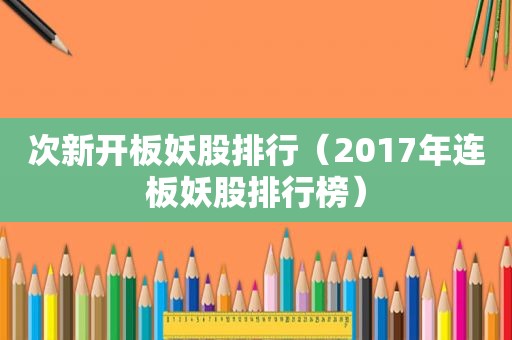次新开板妖股排行（2017年连板妖股排行榜）