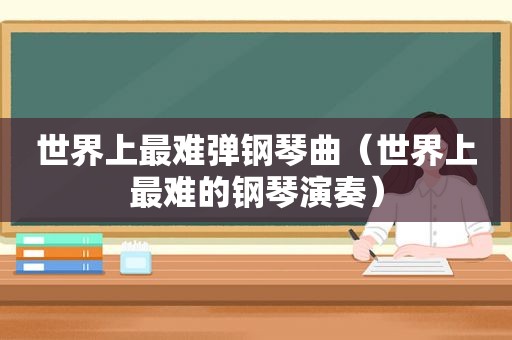 世界上最难弹钢琴曲（世界上最难的钢琴演奏）