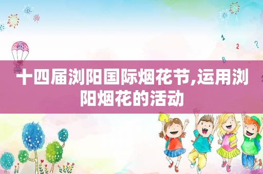十四届浏阳国际烟花节,运用浏阳烟花的活动