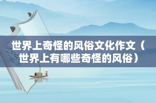 世界上奇怪的风俗文化作文（世界上有哪些奇怪的风俗）