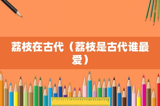 荔枝在古代（荔枝是古代谁最爱）