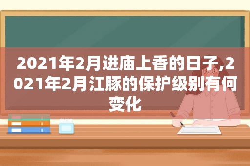 2021年2月进庙上香的日子,2021年2月江豚的保护级别有何变化