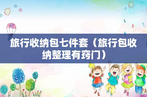 旅行收纳包七件套（旅行包收纳整理有窍门）