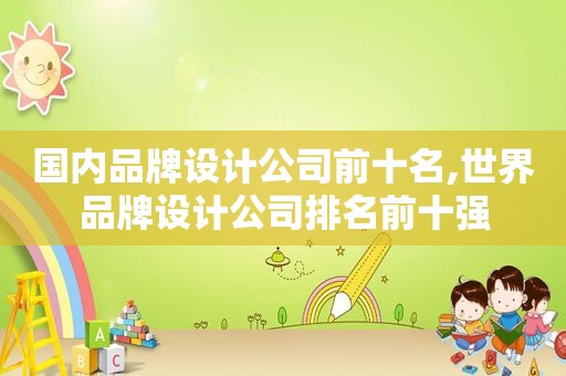 国内品牌设计公司前十名,世界品牌设计公司排名前十强