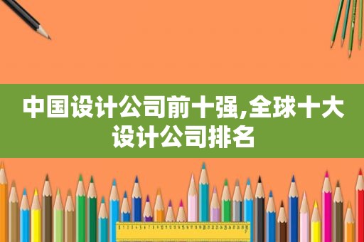 中国设计公司前十强,全球十大设计公司排名