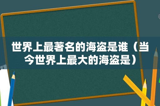 世界上最著名的海盗是谁（当今世界上最大的海盗是）