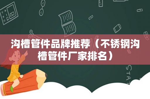 沟槽管件品牌推荐（不锈钢沟槽管件厂家排名）