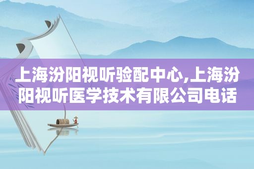 上海汾阳视听验配中心,上海汾阳视听医学技术有限公司电话