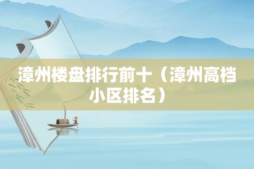 漳州楼盘排行前十（漳州高档小区排名）