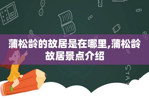 蒲松龄的故居是在哪里,蒲松龄故居景点介绍