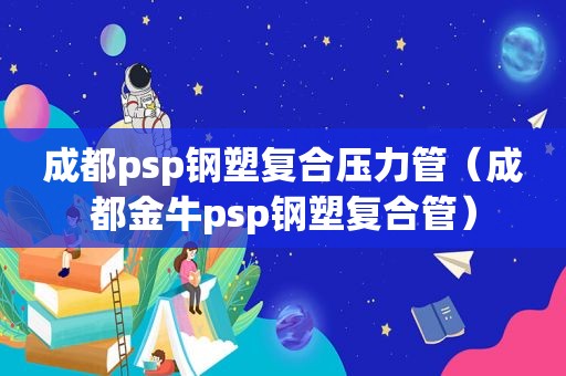 成都psp钢塑复合压力管（成都金牛psp钢塑复合管）