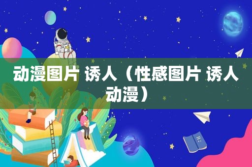 动漫图片 诱人（性感图片 诱人动漫）