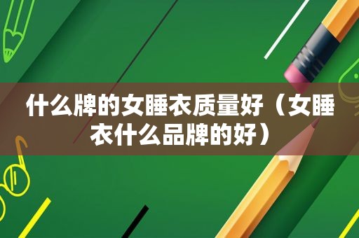 什么牌的女睡衣质量好（女睡衣什么品牌的好）