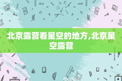 北京露营看星空的地方,北京星空露营