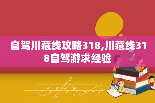 自驾川藏线攻略318,川藏线318自驾游求经验