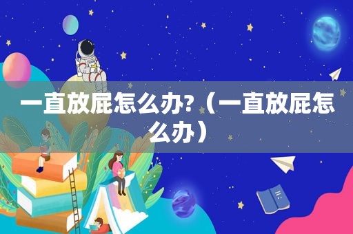 一直放屁怎么办?（一直放屁怎么办）