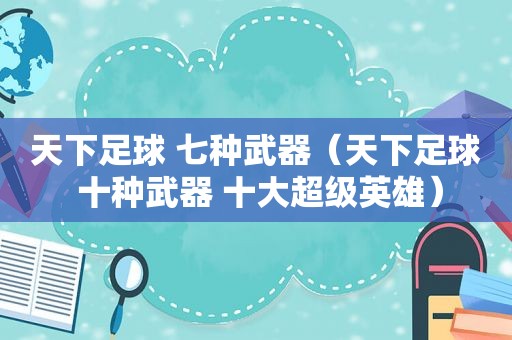 天下足球 七种武器（天下足球 十种武器 十大超级英雄）