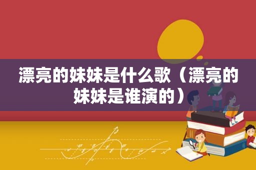 漂亮的妹妹是什么歌（漂亮的妹妹是谁演的）