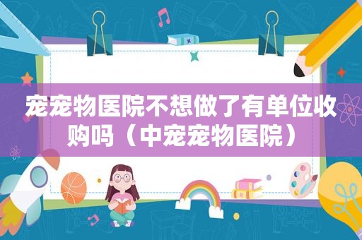 宠宠物医院不想做了有单位收购吗（中宠宠物医院）