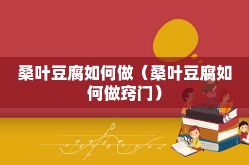 桑叶豆腐如何做（桑叶豆腐如何做窍门）