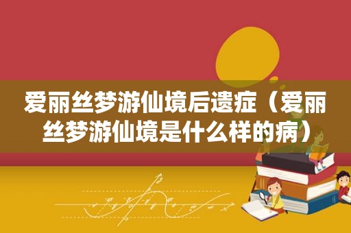 爱丽丝梦游仙境后遗症（爱丽丝梦游仙境是什么样的病）