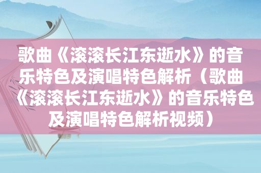歌曲《滚滚长江东逝水》的音乐特色及演唱特色解析（歌曲《滚滚长江东逝水》的音乐特色及演唱特色解析视频）