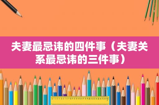夫妻最忌讳的四件事（夫妻关系最忌讳的三件事）