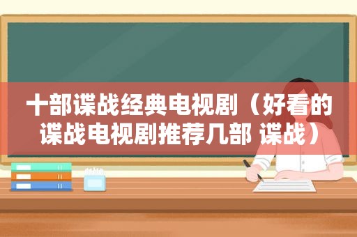 十部谍战经典电视剧（好看的谍战电视剧推荐几部 谍战）